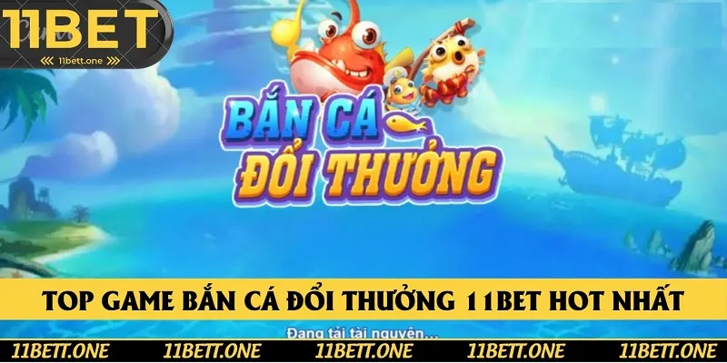 Top Game Bắn Cá Đổi Thưởng 11BET Hot Nhất Trong Năm 2025
